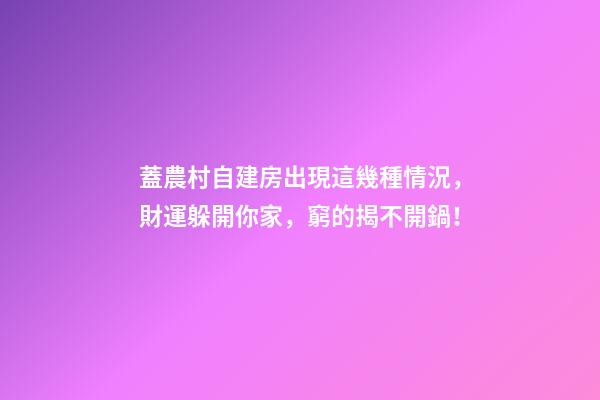 蓋農村自建房出現這幾種情況，財運躲開你家，窮的揭不開鍋！