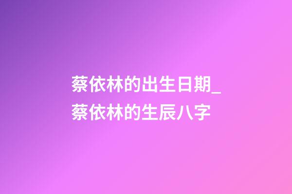 蔡依林的出生日期_蔡依林的生辰八字