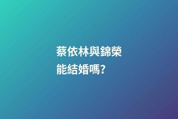 蔡依林與錦榮能結婚嗎？