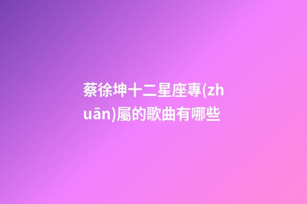蔡徐坤十二星座專(zhuān)屬的歌曲有哪些-第1張-星座運(yùn)勢(shì)-玄機(jī)派