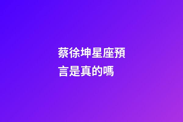蔡徐坤星座預言是真的嗎-第1張-星座運勢-玄機派
