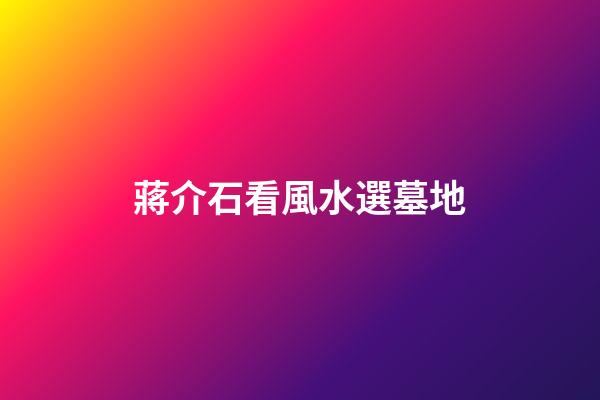 蔣介石看風水選墓地