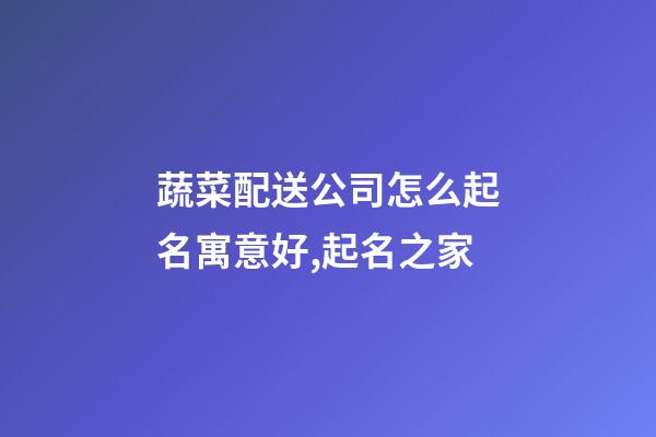 蔬菜配送公司怎么起名寓意好,起名之家-第1張-公司起名-玄機派