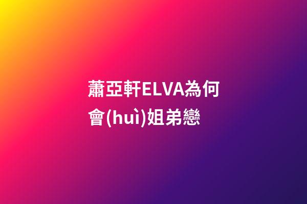 蕭亞軒ELVA為何會(huì)姐弟戀