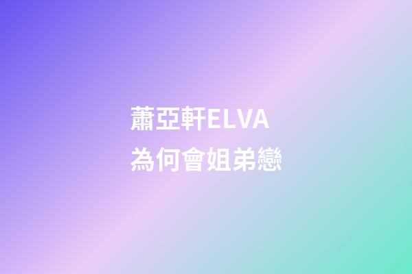 蕭亞軒ELVA為何會姐弟戀