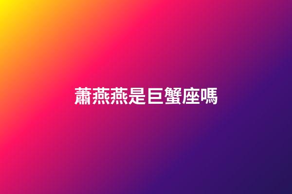 蕭燕燕是巨蟹座嗎-第1張-星座運(yùn)勢(shì)-玄機(jī)派