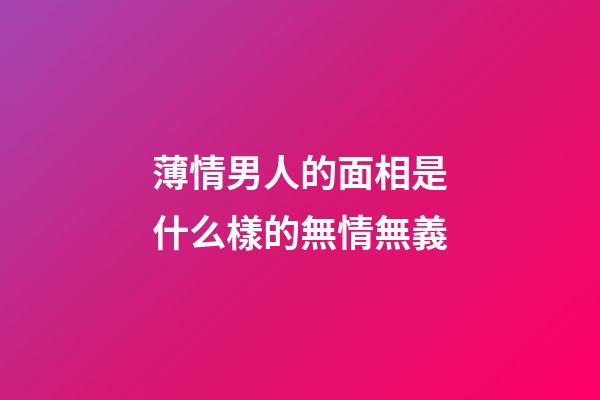 薄情男人的面相是什么樣的無情無義