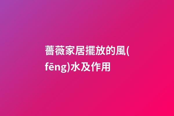 薔薇家居擺放的風(fēng)水及作用