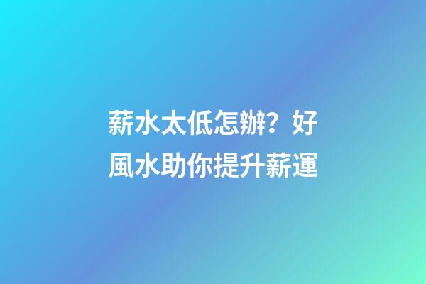 薪水太低怎辦？好風水助你提升薪運