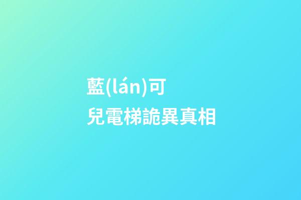 藍(lán)可兒電梯詭異真相