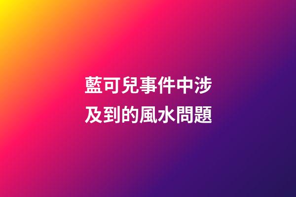 藍可兒事件中涉及到的風水問題