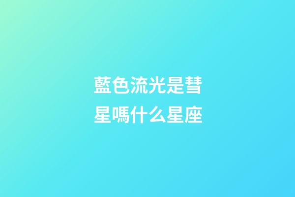 藍色流光是彗星嗎什么星座-第1張-星座運勢-玄機派
