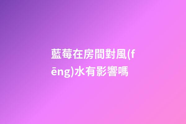 藍莓在房間對風(fēng)水有影響嗎