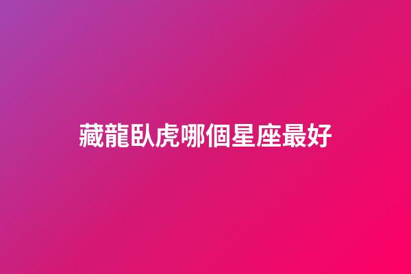 藏龍臥虎哪個星座最好-第1張-星座運勢-玄機派