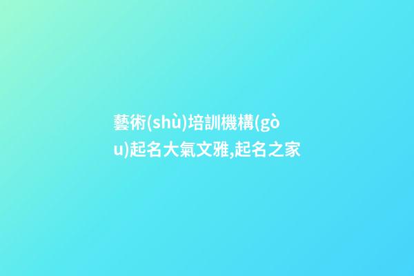 藝術(shù)培訓機構(gòu)起名大氣文雅,起名之家-第1張-店鋪起名-玄機派