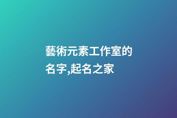 藝術元素工作室的名字,起名之家-第1張-店鋪起名-玄機派