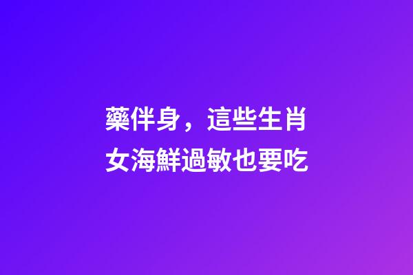藥伴身，這些生肖女海鮮過敏也要吃