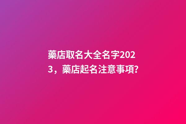 藥店取名大全名字2023，藥店起名注意事項？-第1張-店鋪起名-玄機派