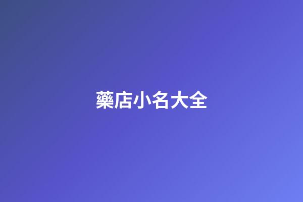 藥店小名大全(藥店取名字大全2023)-第1張-寶寶起名-玄機派