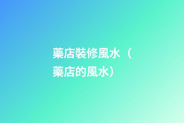 藥店裝修風水（藥店的風水）