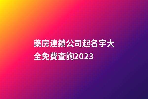 藥房連鎖公司起名字大全免費查詢2023