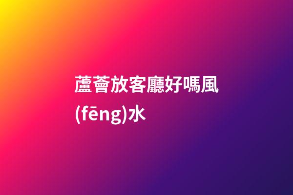 蘆薈放客廳好嗎風(fēng)水
