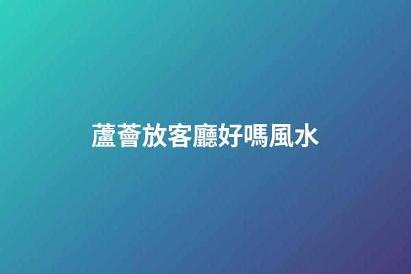 蘆薈放客廳好嗎風水