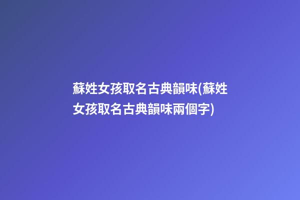 蘇姓女孩取名古典韻味(蘇姓女孩取名古典韻味兩個字)