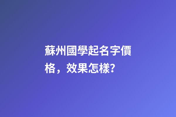 蘇州國學起名字價格，效果怎樣？-第1張-公司起名-玄機派