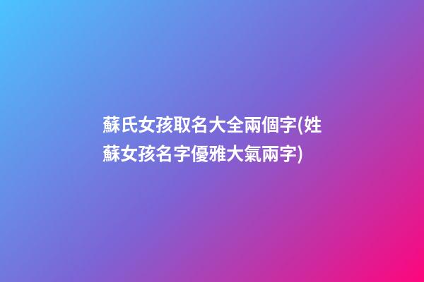 蘇氏女孩取名大全兩個字(姓蘇女孩名字優雅大氣兩字)