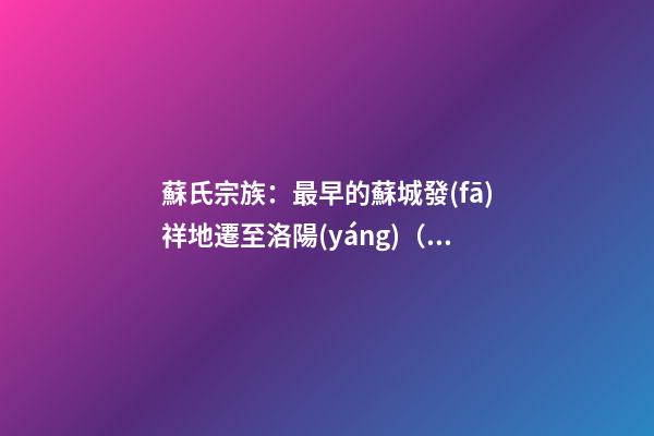 蘇氏宗族：最早的蘇城發(fā)祥地遷至洛陽(yáng)（蘇州祖先是哪里遷過(guò)來(lái)的）