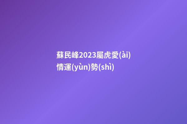 蘇民峰2023屬虎愛(ài)情運(yùn)勢(shì)