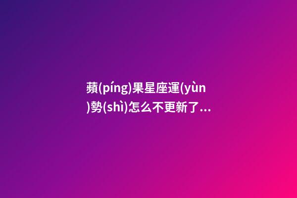 蘋(píng)果星座運(yùn)勢(shì)怎么不更新了呀-第1張-星座運(yùn)勢(shì)-玄機(jī)派