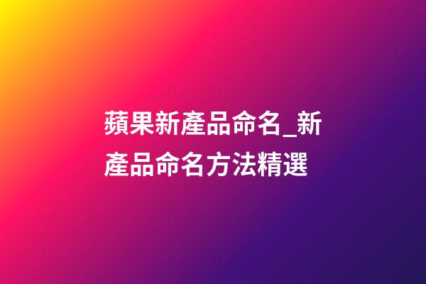 蘋果新產品命名_新產品命名方法精選