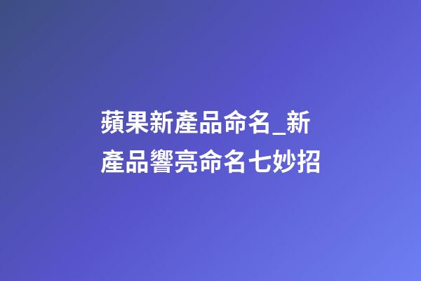 蘋果新產品命名_新產品響亮命名七妙招-第1張-公司起名-玄機派
