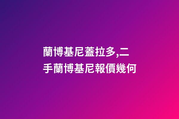 蘭博基尼蓋拉多,二手蘭博基尼報價幾何-第1張-觀點-玄機派