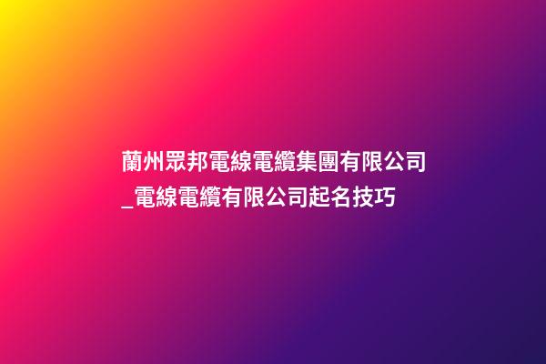 蘭州眾邦電線電纜集團有限公司_電線電纜有限公司起名技巧-第1張-公司起名-玄機派