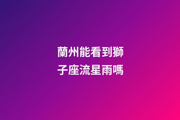 蘭州能看到獅子座流星雨嗎-第1張-星座運勢-玄機派