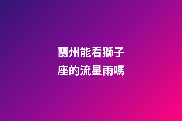 蘭州能看獅子座的流星雨嗎