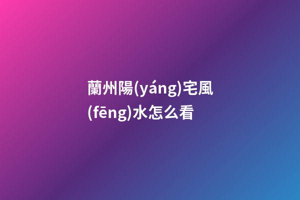 蘭州陽(yáng)宅風(fēng)水怎么看