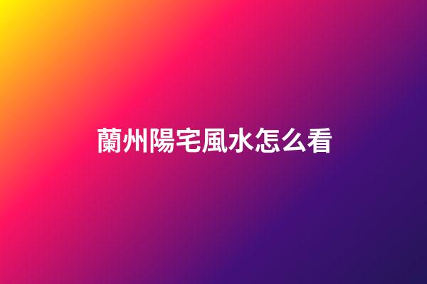 蘭州陽宅風水怎么看