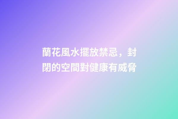 蘭花風水擺放禁忌，封閉的空間對健康有威脅