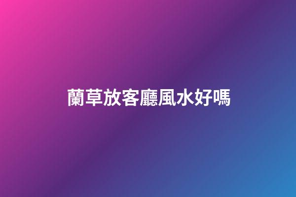 蘭草放客廳風水好嗎