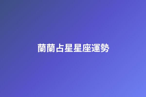 蘭蘭占星星座運勢-第1張-星座運勢-玄機派