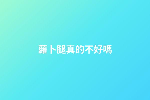 蘿卜腿真的不好嗎