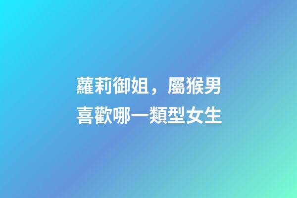 蘿莉御姐，屬猴男喜歡哪一類型女生