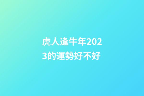 虎人逢牛年2023的運勢好不好