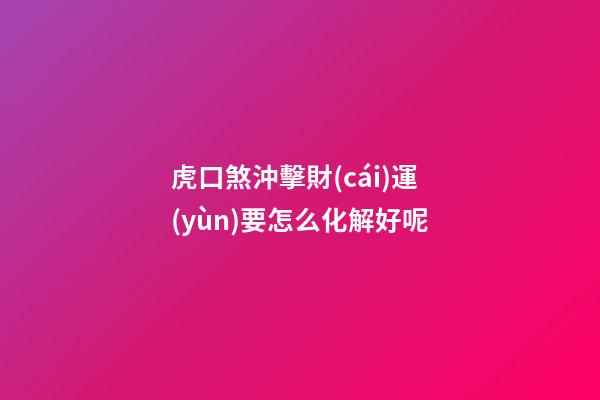 虎口煞沖擊財(cái)運(yùn)要怎么化解好呢