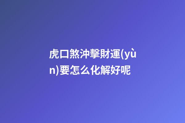 虎口煞沖擊財運(yùn)要怎么化解好呢