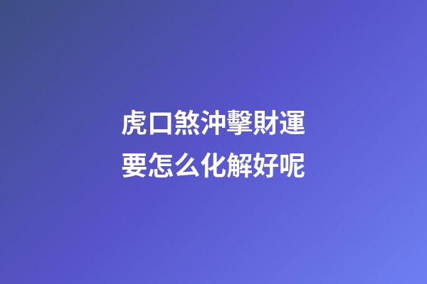 虎口煞沖擊財運要怎么化解好呢